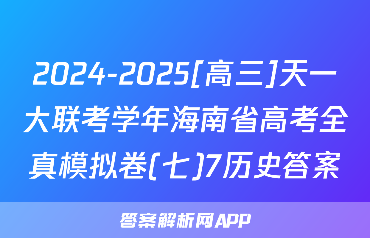 2024-2025[高三]天一大联考学年海南省高考全真模拟卷(七)7历史答案