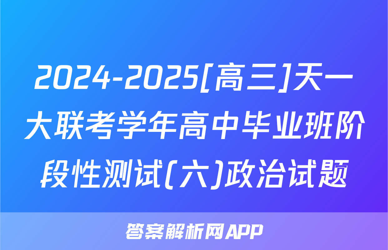 2024-2025[高三]天一大联考学年高中毕业班阶段性测试(六)政治试题