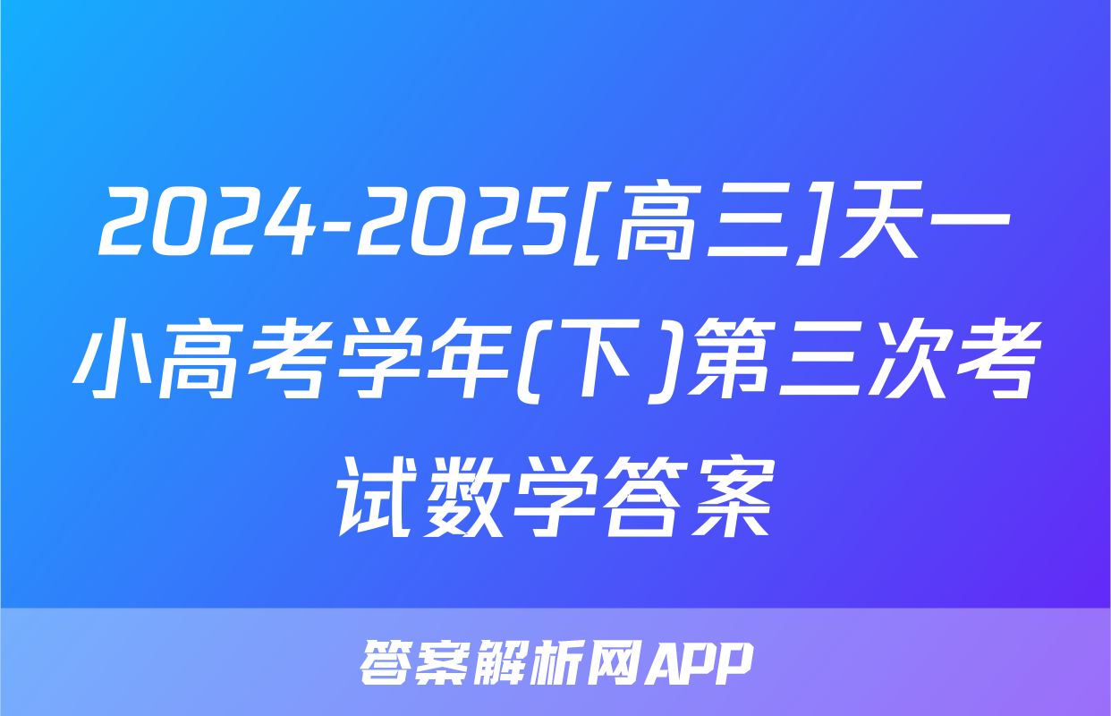 2024-2025[高三]天一小高考学年(下)第三次考试数学答案