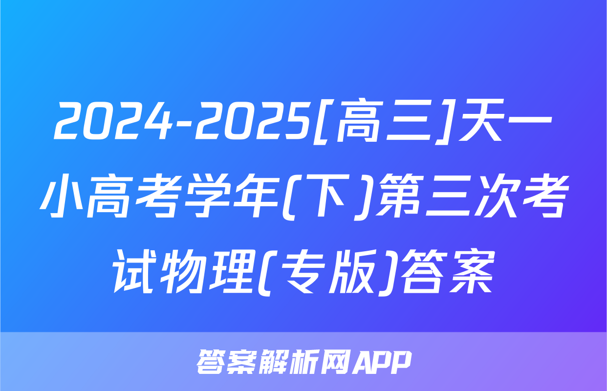 2024-2025[高三]天一小高考学年(下)第三次考试物理(专版)答案