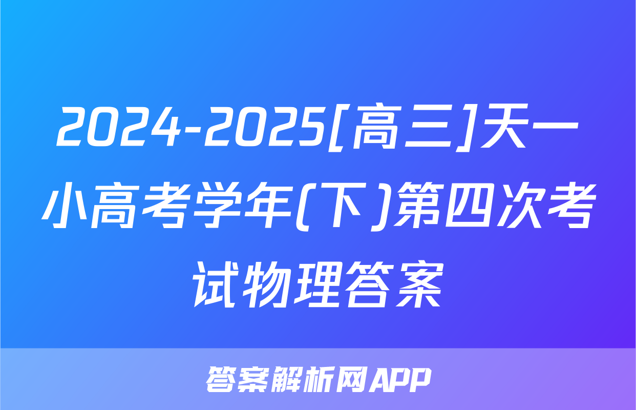 2024-2025[高三]天一小高考学年(下)第四次考试物理答案