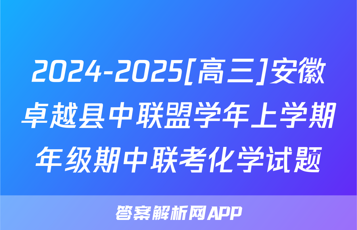 2024-2025[高三]安徽卓越县中联盟学年上学期年级期中联考化学试题