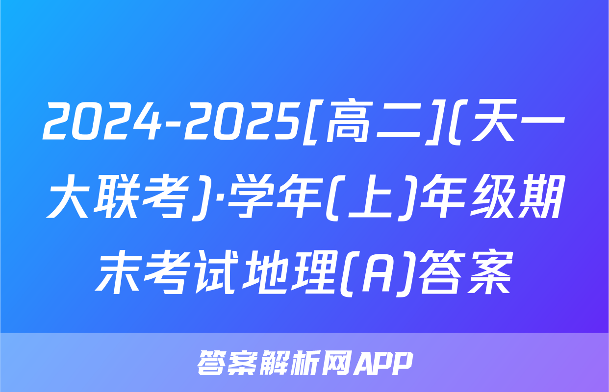 2024-2025[高二](天一大联考)·学年(上)年级期末考试地理(A)答案