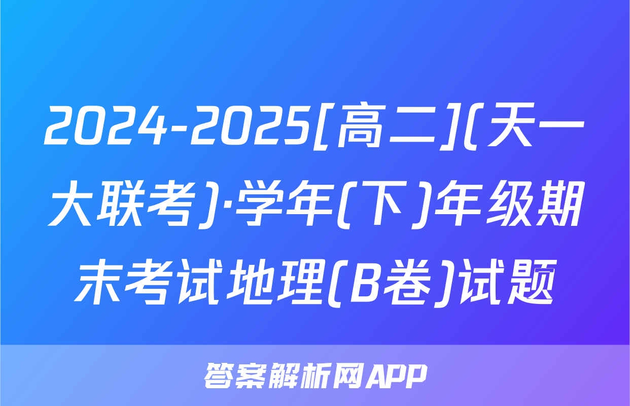 2024-2025[高二](天一大联考)·学年(下)年级期末考试地理(B卷)试题