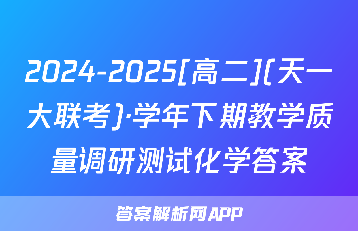 2024-2025[高二](天一大联考)·学年下期教学质量调研测试化学答案
