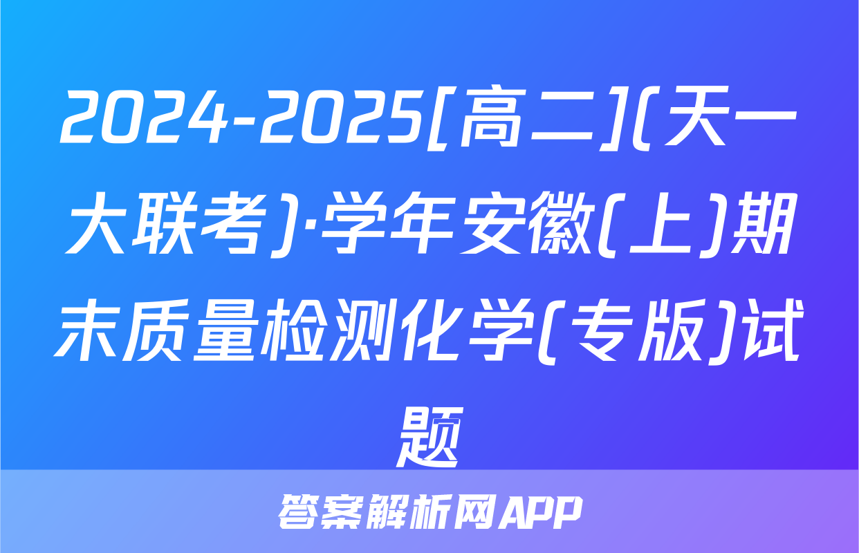 2024-2025[高二](天一大联考)·学年安徽(上)期末质量检测化学(专版)试题