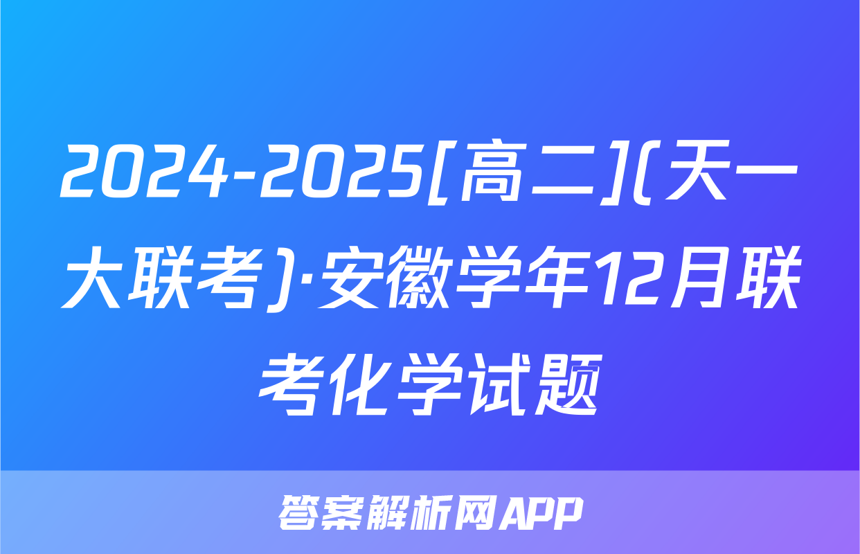 2024-2025[高二](天一大联考)·安徽学年12月联考化学试题