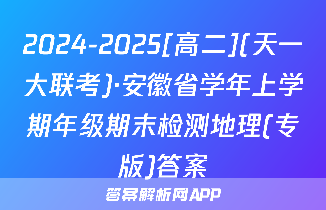 2024-2025[高二](天一大联考)·安徽省学年上学期年级期末检测地理(专版)答案