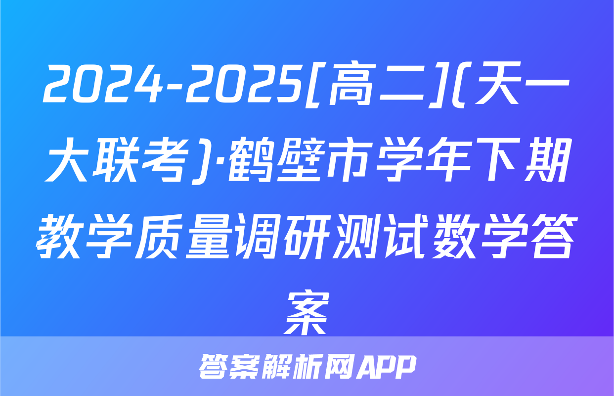 2024-2025[高二](天一大联考)·鹤壁市学年下期教学质量调研测试数学答案