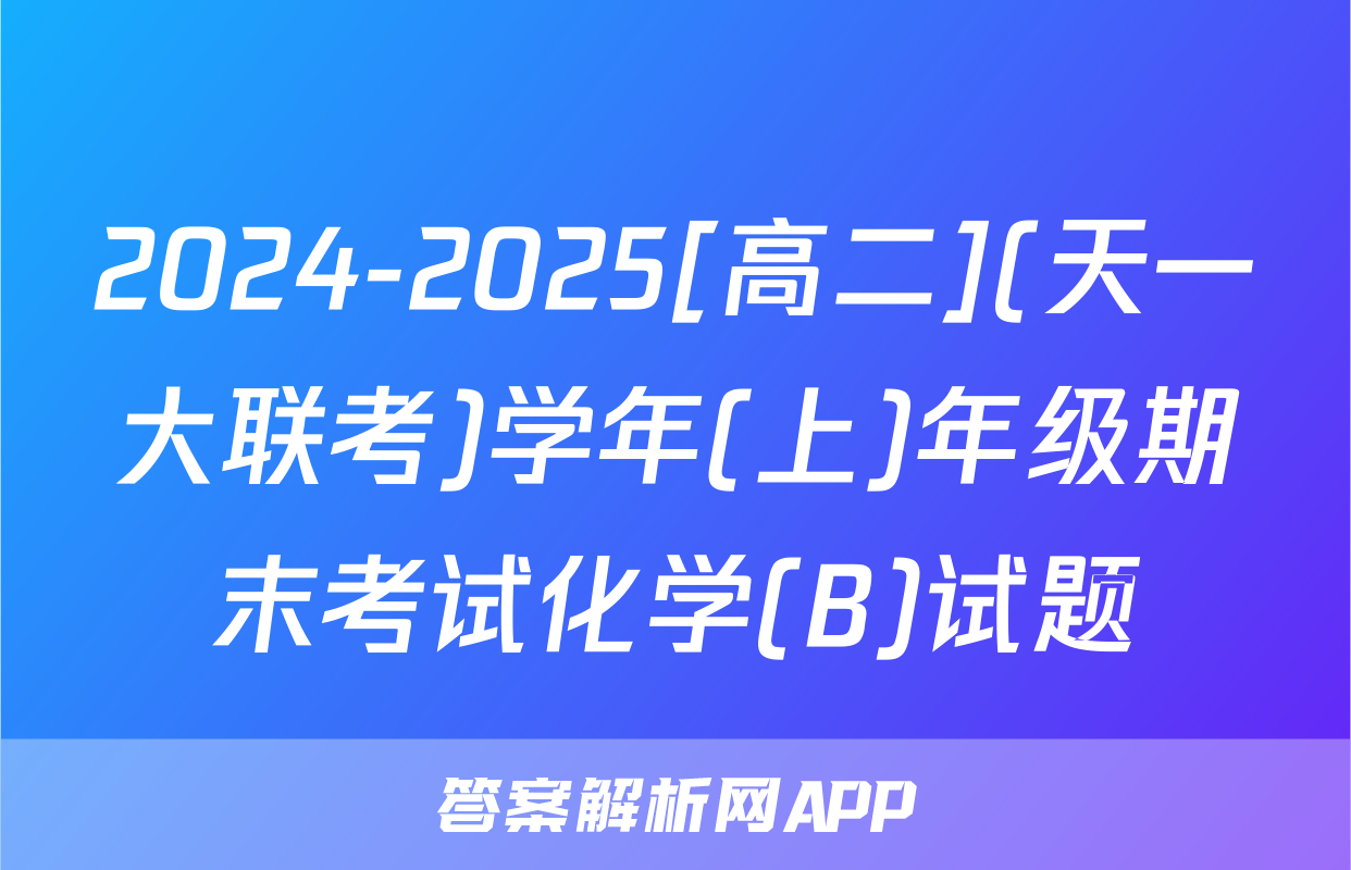 2024-2025[高二](天一大联考)学年(上)年级期末考试化学(B)试题
