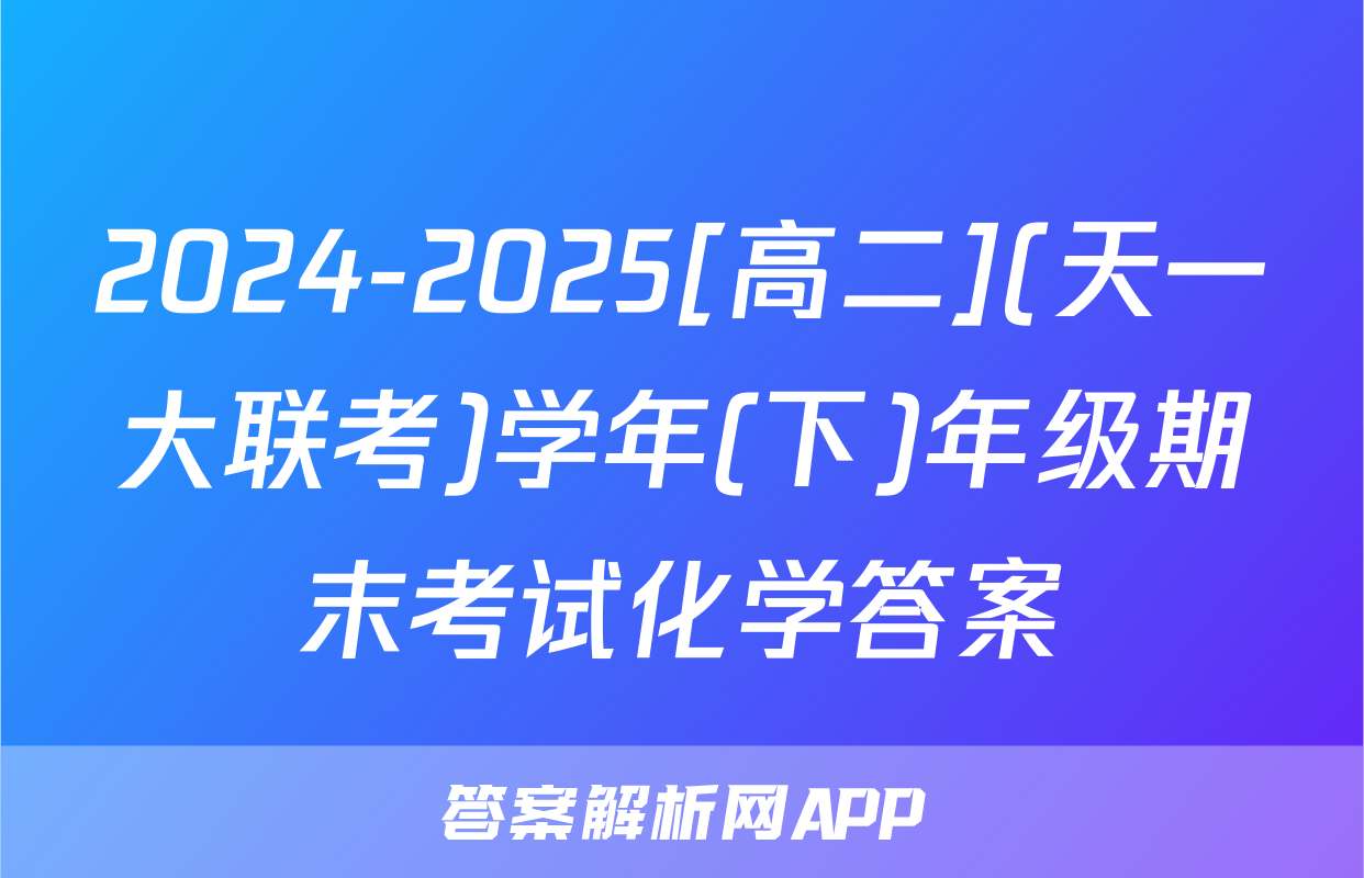 2024-2025[高二](天一大联考)学年(下)年级期末考试化学答案