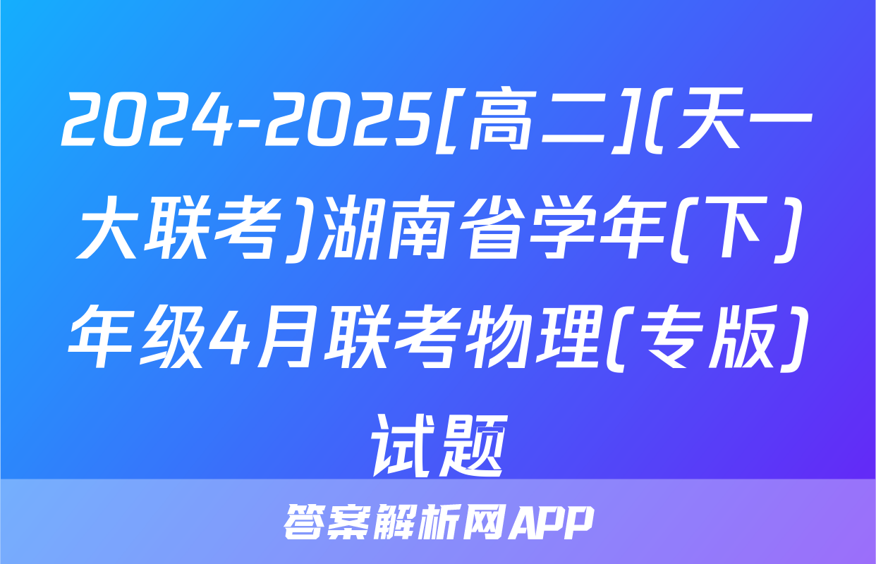 2024-2025[高二](天一大联考)湖南省学年(下)年级4月联考物理(专版)试题