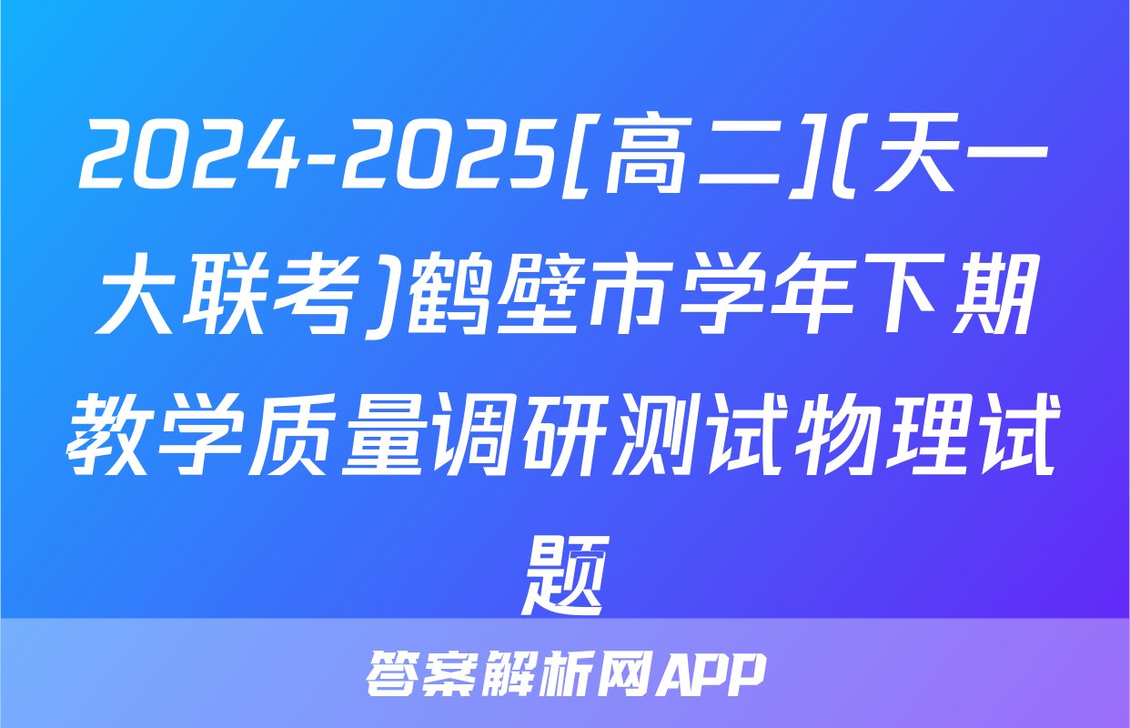 2024-2025[高二](天一大联考)鹤壁市学年下期教学质量调研测试物理试题