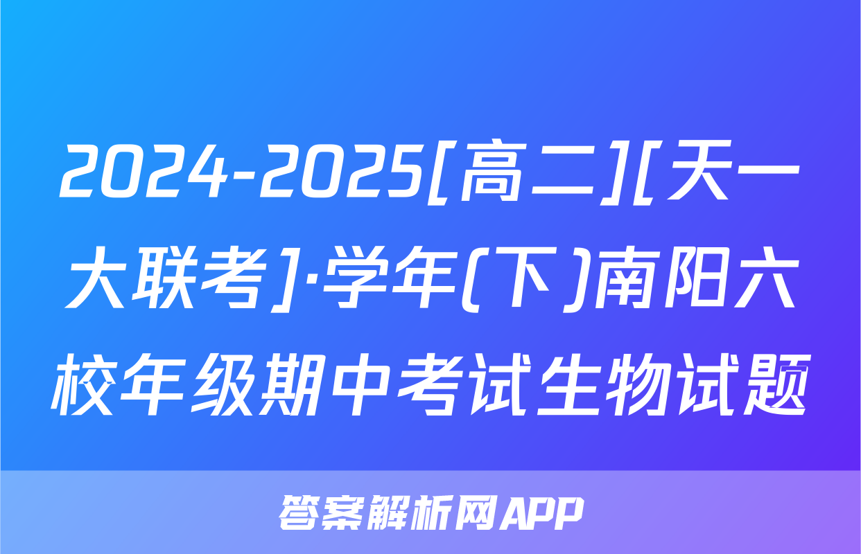 2024-2025[高二][天一大联考]·学年(下)南阳六校年级期中考试生物试题