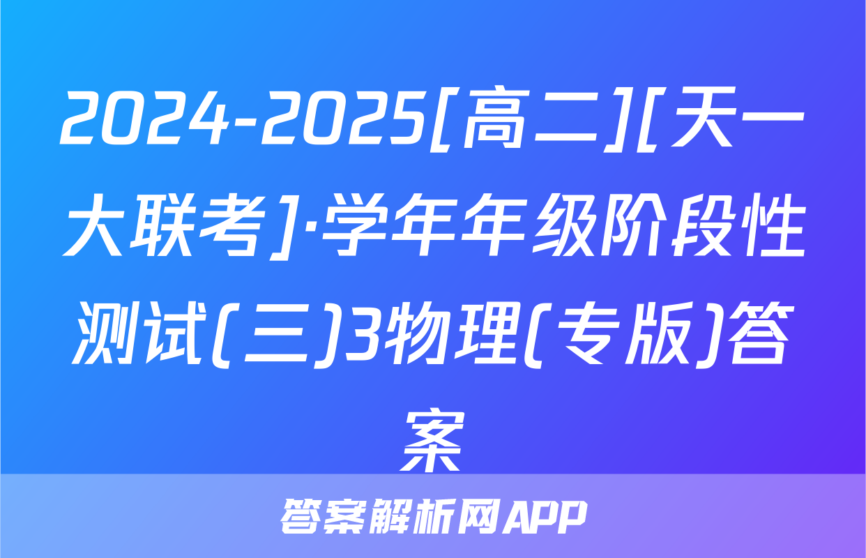 2024-2025[高二][天一大联考]·学年年级阶段性测试(三)3物理(专版)答案