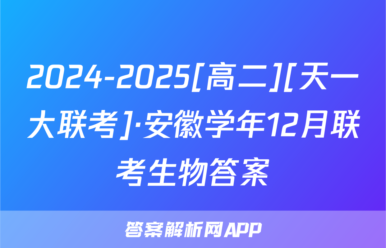 2024-2025[高二][天一大联考]·安徽学年12月联考生物答案