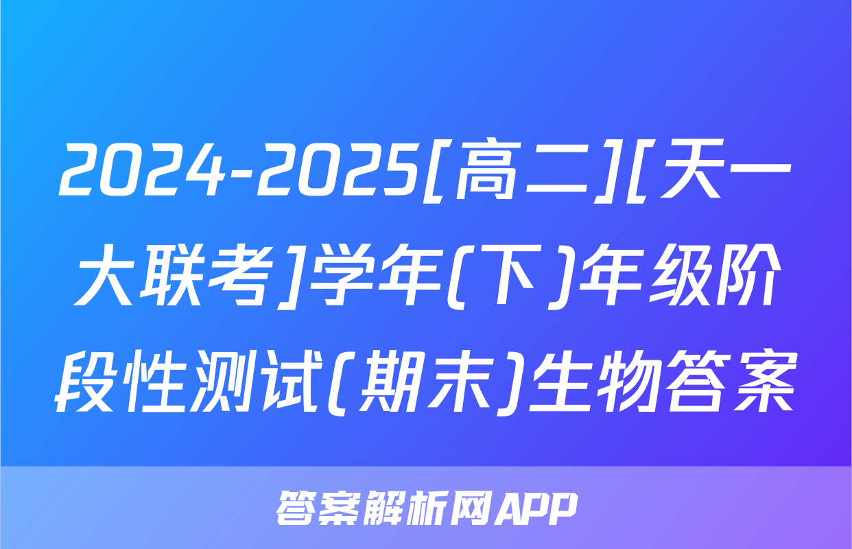 2024-2025[高二][天一大联考]学年(下)年级阶段性测试(期末)生物答案