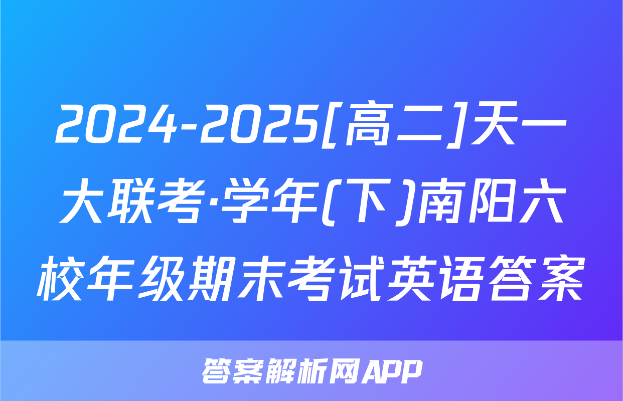 2024-2025[高二]天一大联考·学年(下)南阳六校年级期末考试英语答案
