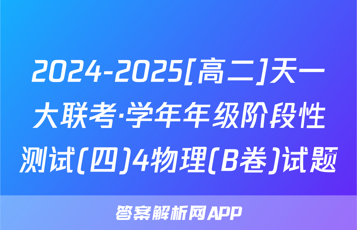 2024-2025[高二]天一大联考·学年年级阶段性测试(四)4物理(B卷)试题