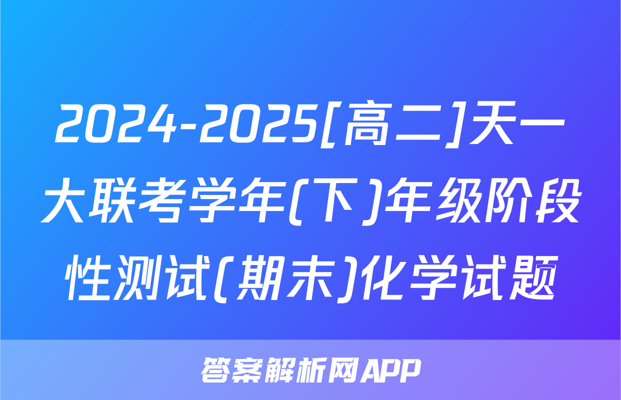 2024-2025[高二]天一大联考学年(下)年级阶段性测试(期末)化学试题