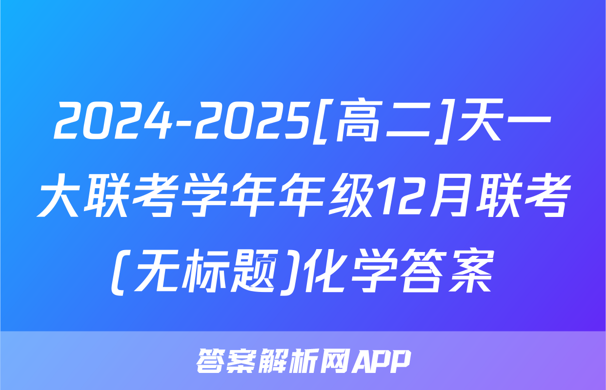 2024-2025[高二]天一大联考学年年级12月联考(无标题)化学答案