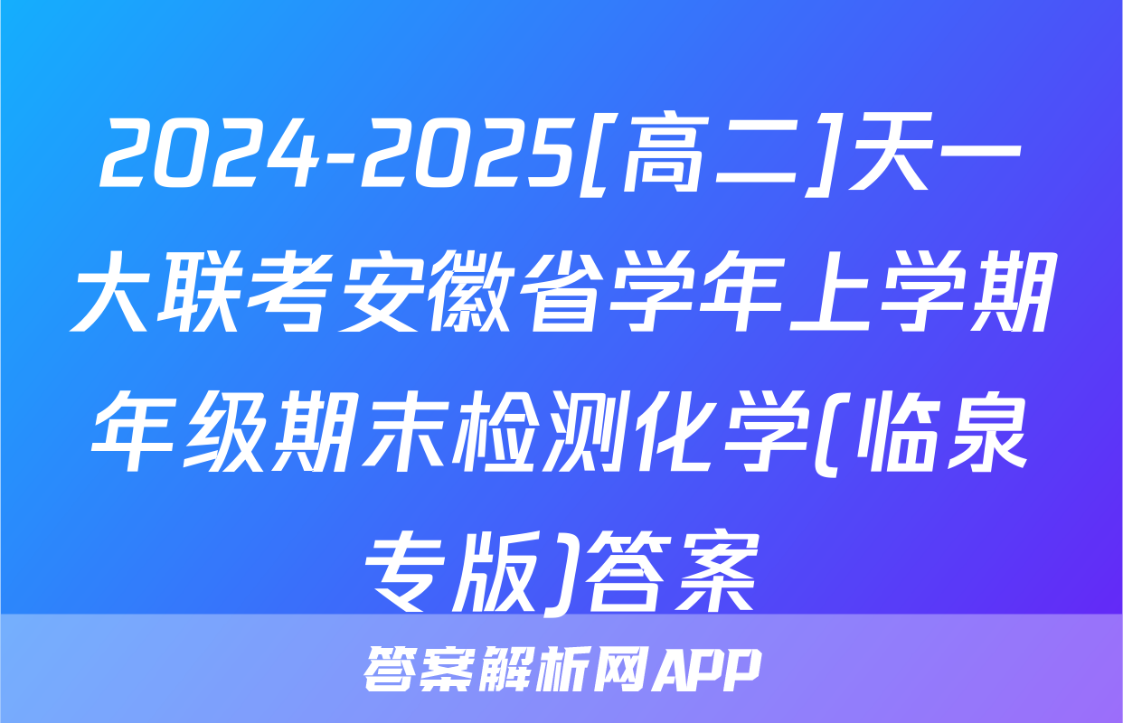 2024-2025[高二]天一大联考安徽省学年上学期年级期末检测化学(临泉专版)答案