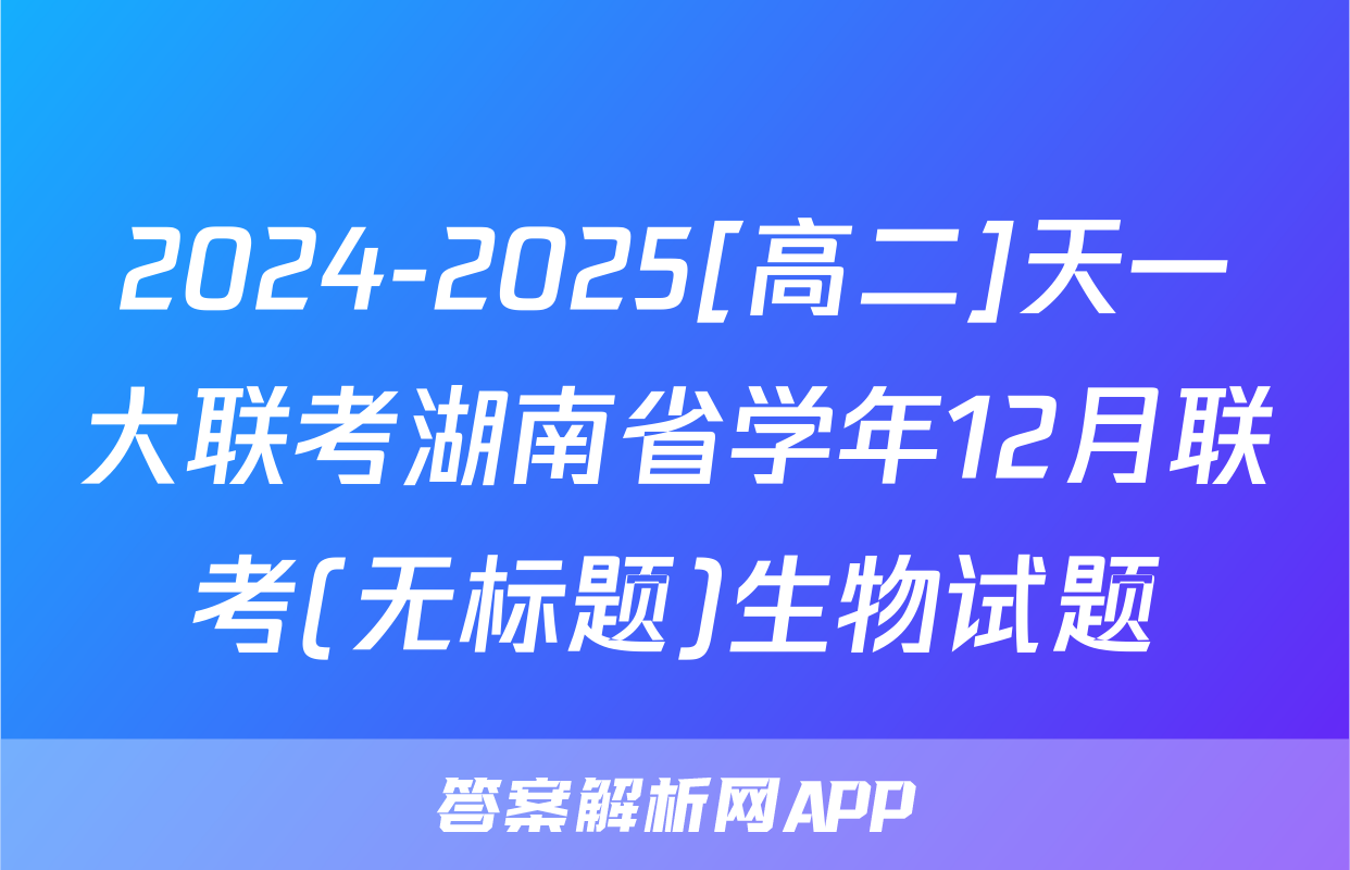 2024-2025[高二]天一大联考湖南省学年12月联考(无标题)生物试题