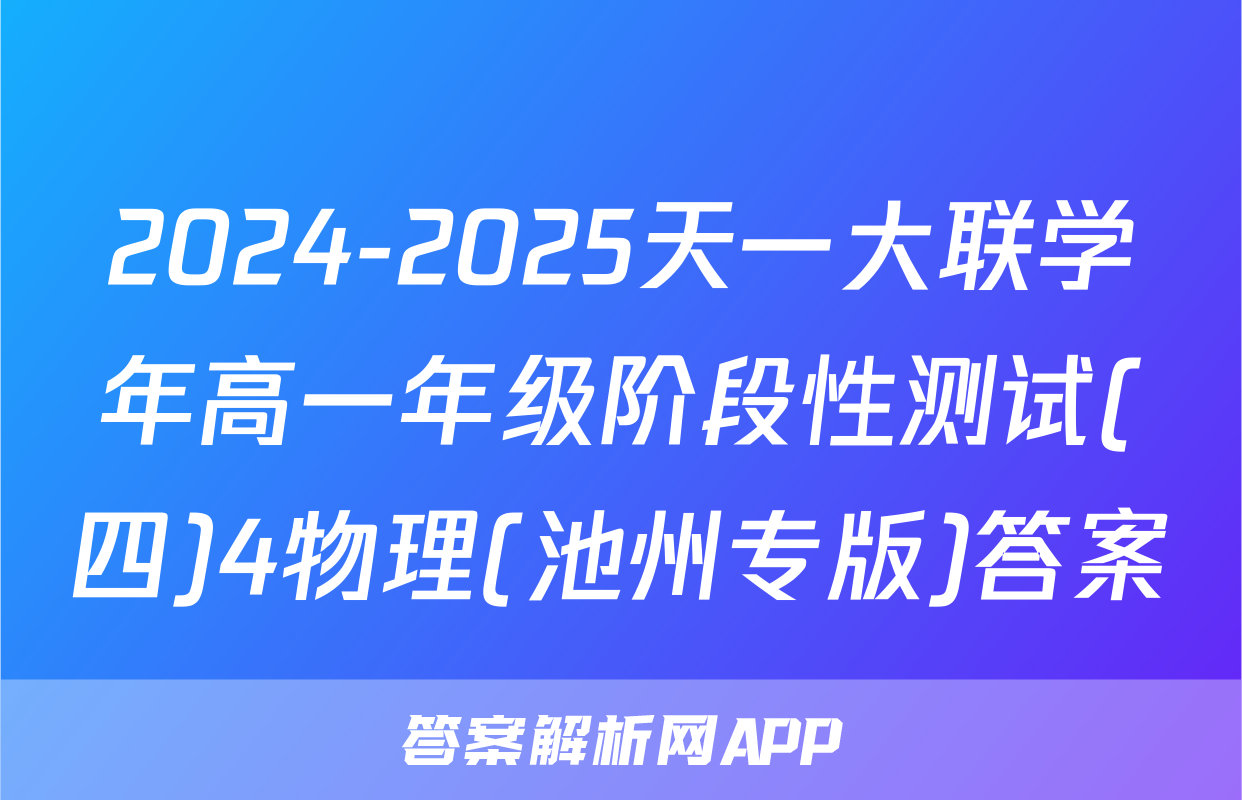 2024-2025天一大联学年高一年级阶段性测试(四)4物理(池州专版)答案