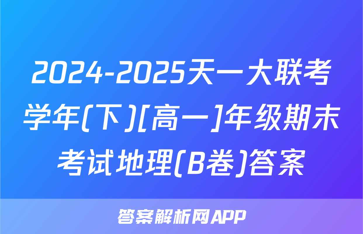 2024-2025天一大联考学年(下)[高一]年级期末考试地理(B卷)答案