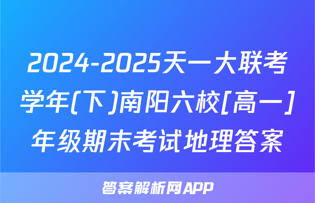 2024-2025天一大联考学年(下)南阳六校[高一]年级期末考试地理答案
