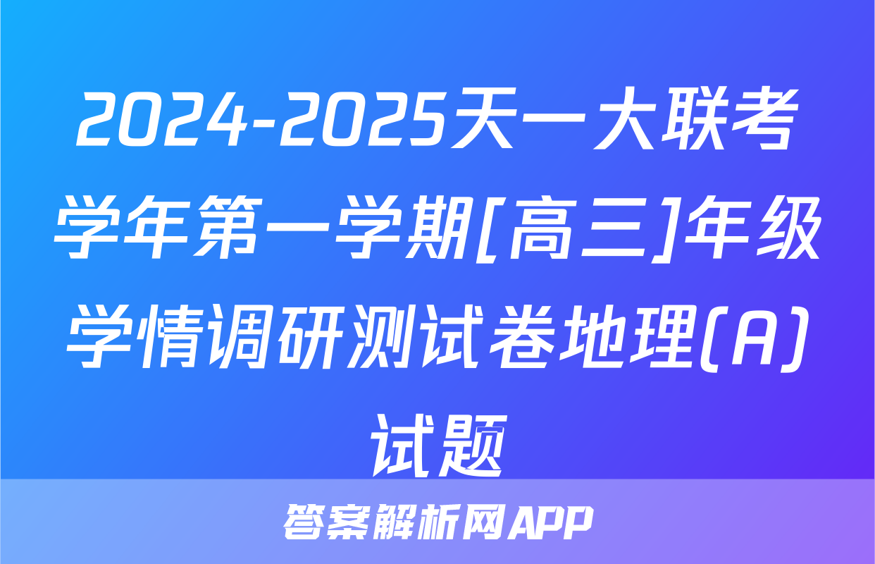 2024-2025天一大联考学年第一学期[高三]年级学情调研测试卷地理(A)试题
