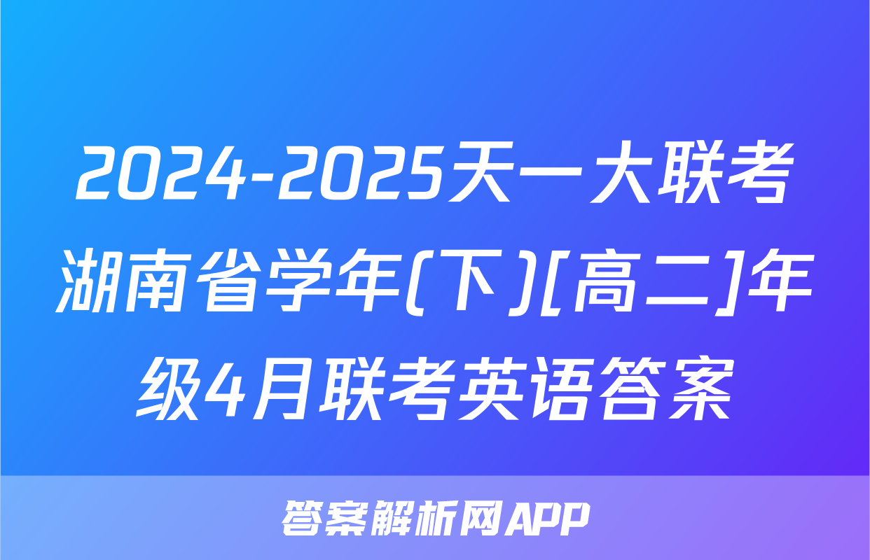 2024-2025天一大联考湖南省学年(下)[高二]年级4月联考英语答案