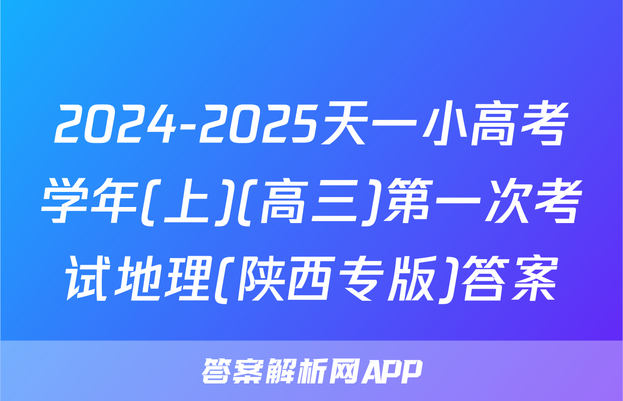 2024-2025天一小高考学年(上)(高三)第一次考试地理(陕西专版)答案