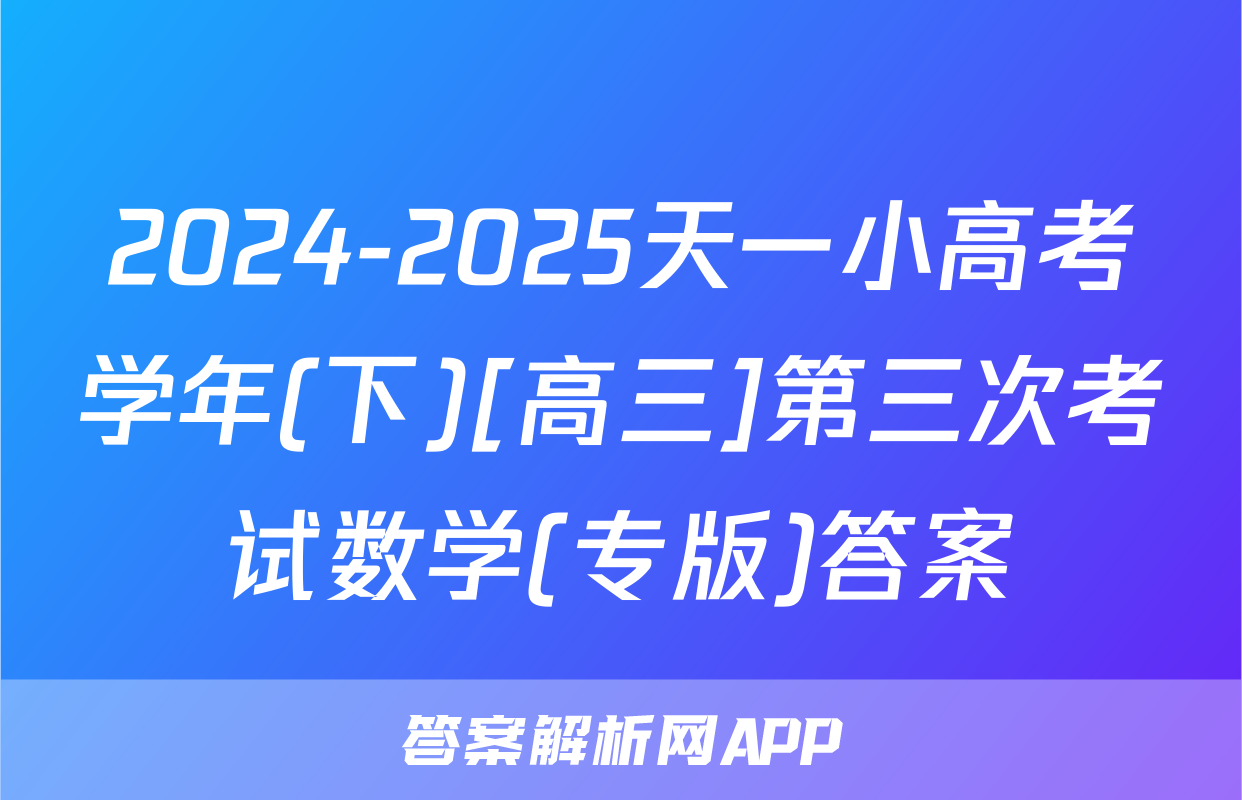 2024-2025天一小高考学年(下)[高三]第三次考试数学(专版)答案