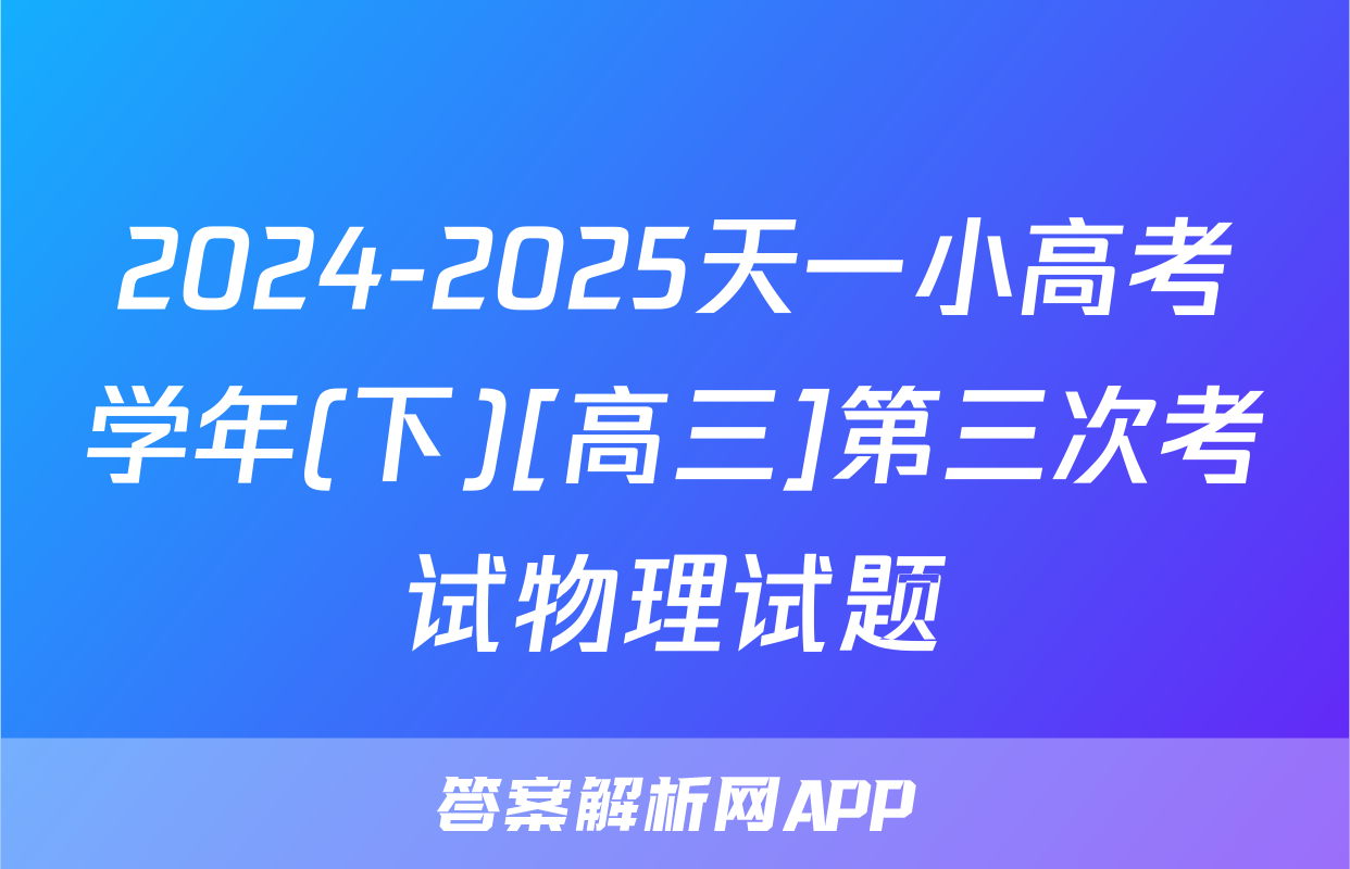 2024-2025天一小高考学年(下)[高三]第三次考试物理试题