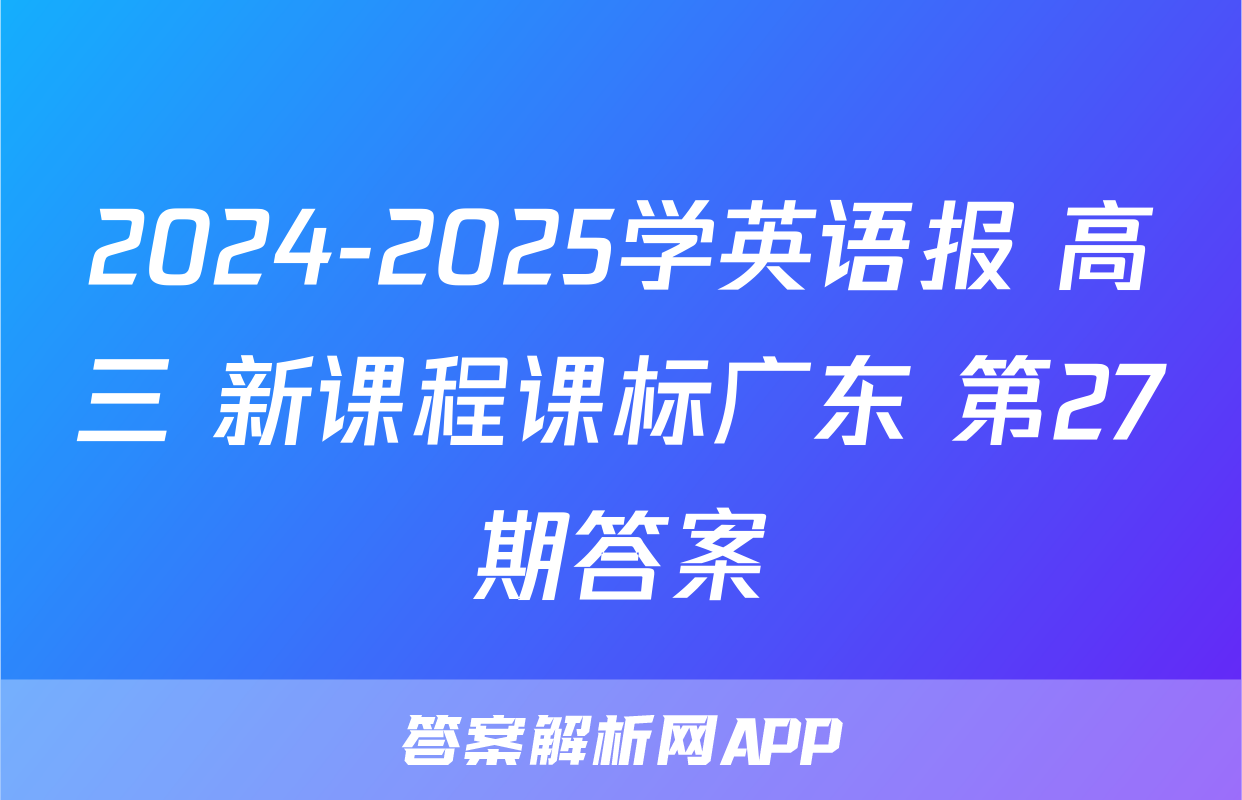 2024-2025学英语报 高三 新课程课标广东 第27期答案