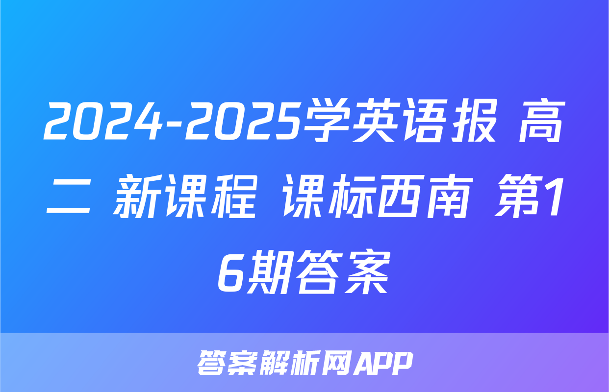 2024-2025学英语报 高二 新课程 课标西南 第16期答案