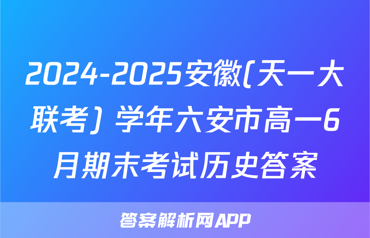 2024-2025安徽(天一大联考) 学年六安市高一6月期末考试历史答案