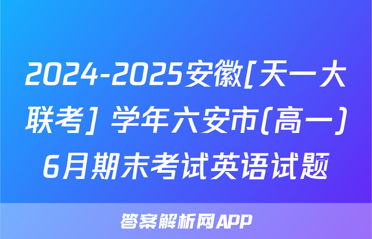 2024-2025安徽[天一大联考] 学年六安市(高一)6月期末考试英语试题