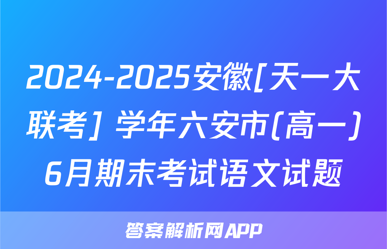 2024-2025安徽[天一大联考] 学年六安市(高一)6月期末考试语文试题