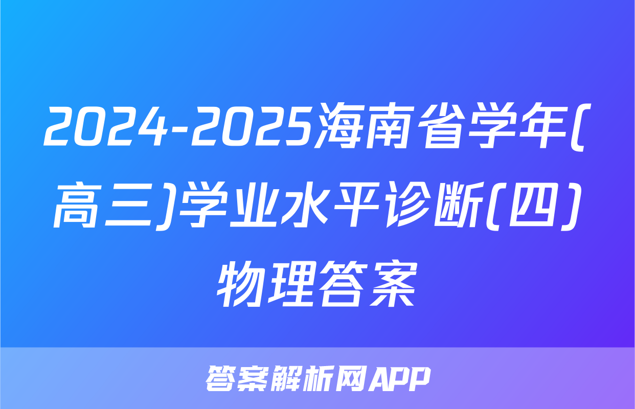 2024-2025海南省学年(高三)学业水平诊断(四)物理答案