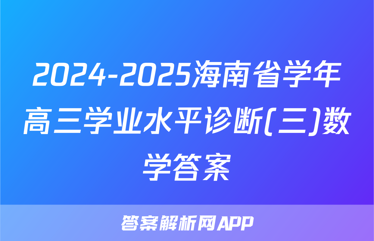 2024-2025海南省学年高三学业水平诊断(三)数学答案