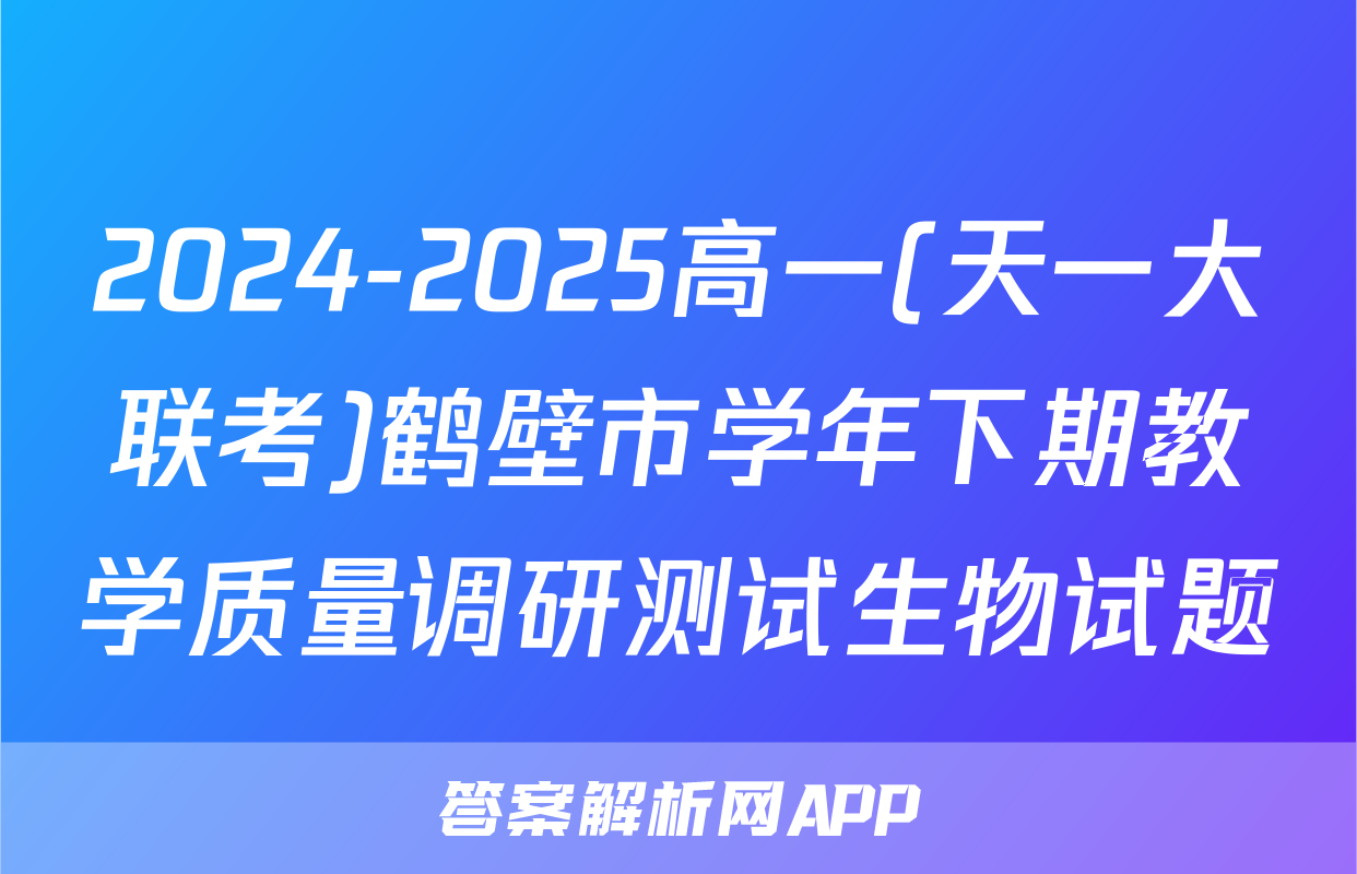 2024-2025高一(天一大联考)鹤壁市学年下期教学质量调研测试生物试题