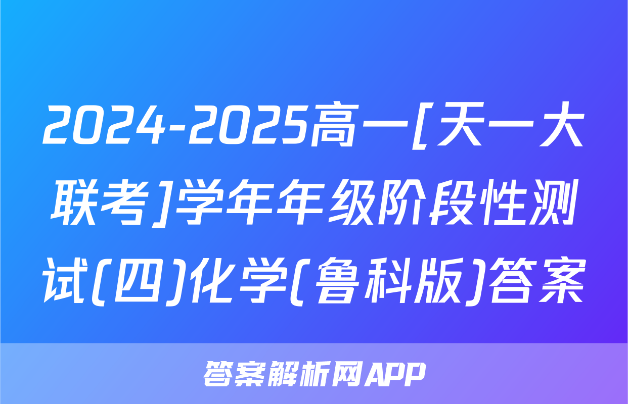 2024-2025高一[天一大联考]学年年级阶段性测试(四)化学(鲁科版)答案