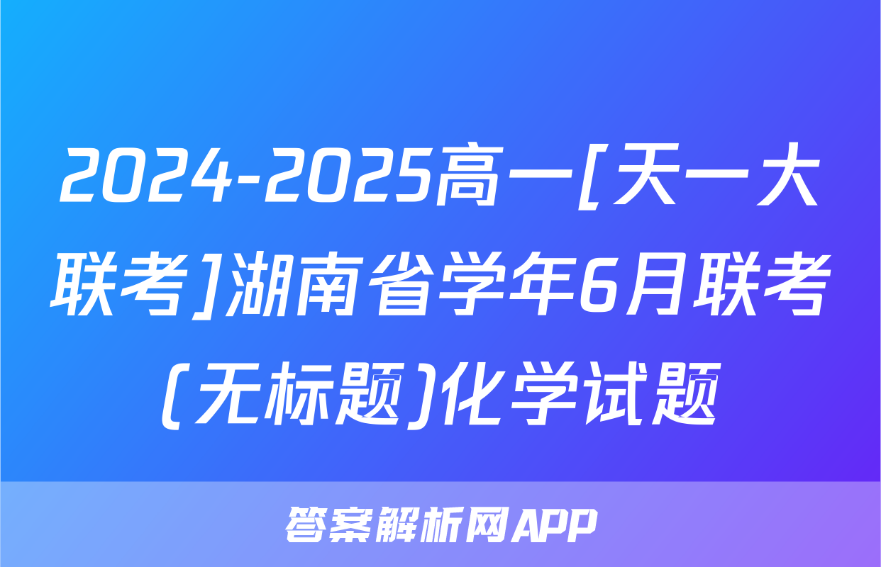 2024-2025高一[天一大联考]湖南省学年6月联考(无标题)化学试题