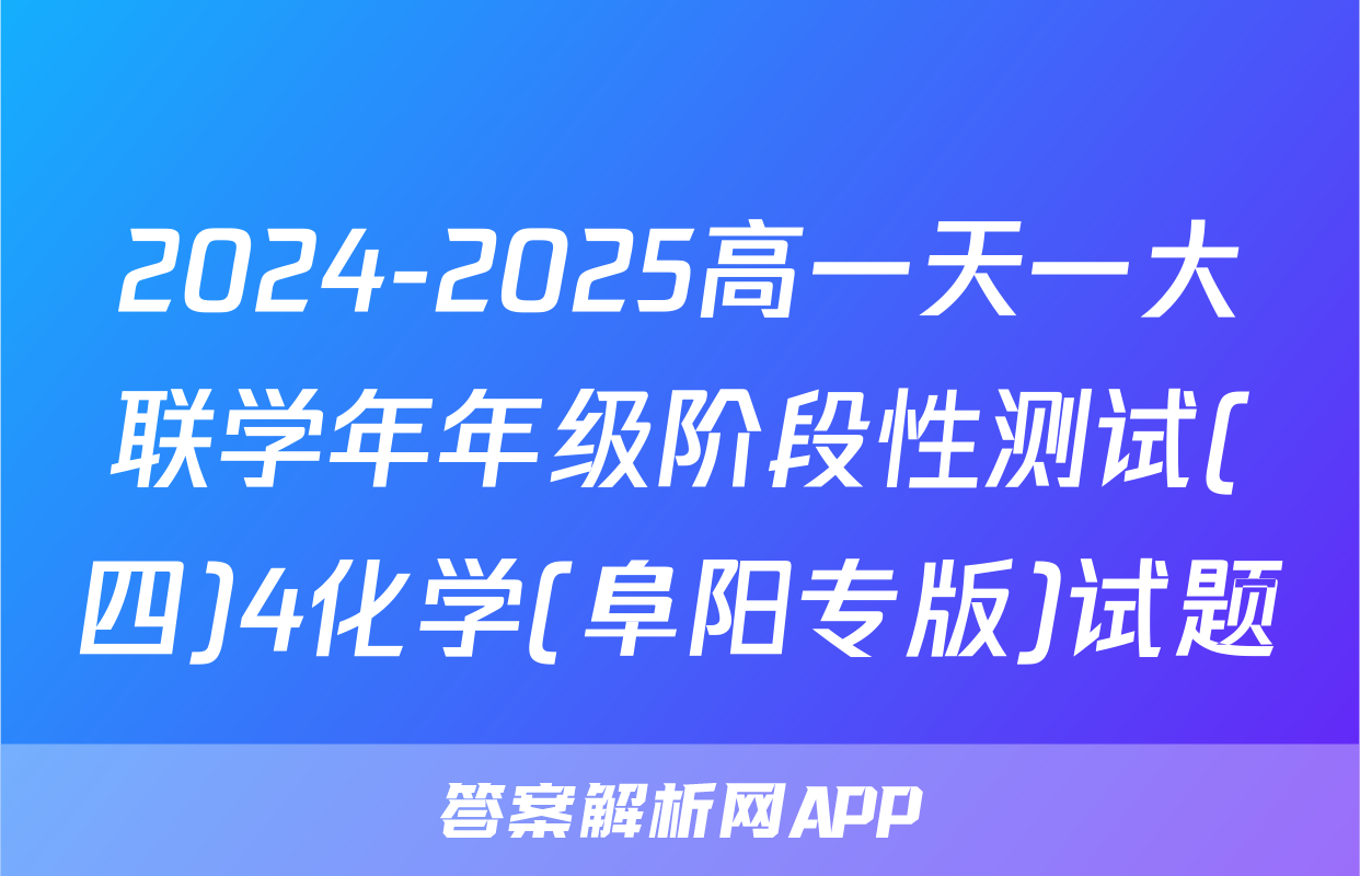 2024-2025高一天一大联学年年级阶段性测试(四)4化学(阜阳专版)试题