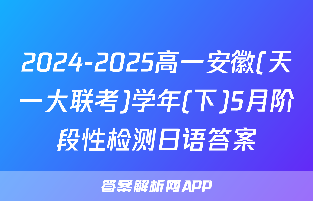 2024-2025高一安徽(天一大联考)学年(下)5月阶段性检测日语答案