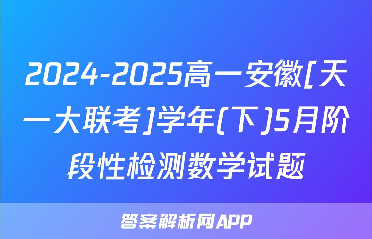 2024-2025高一安徽[天一大联考]学年(下)5月阶段性检测数学试题