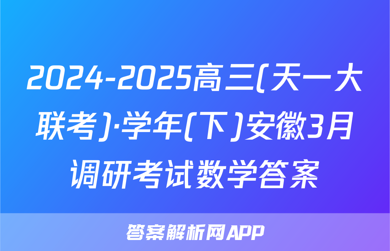 2024-2025高三(天一大联考)·学年(下)安徽3月调研考试数学答案
