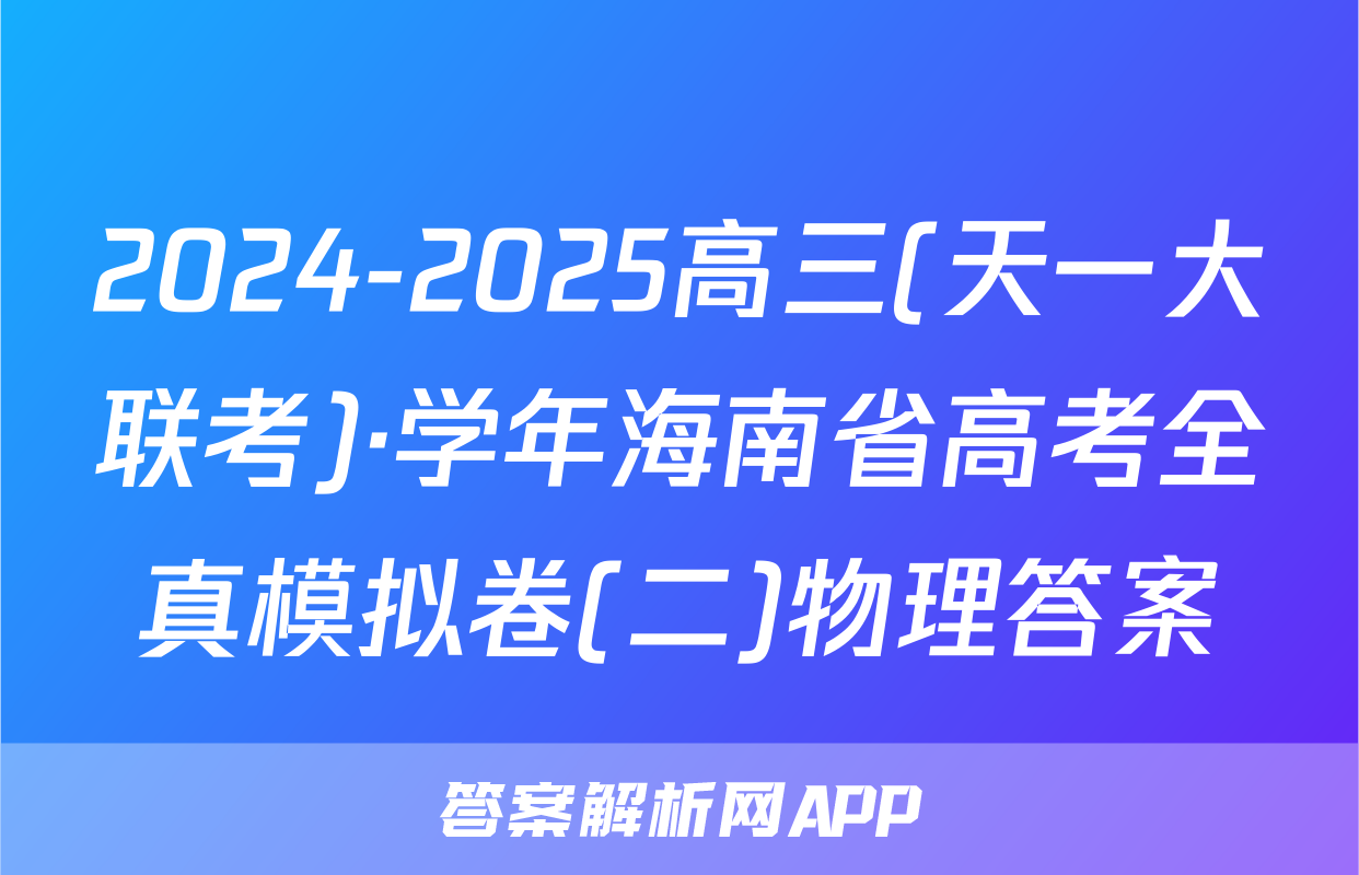 2024-2025高三(天一大联考)·学年海南省高考全真模拟卷(二)物理答案